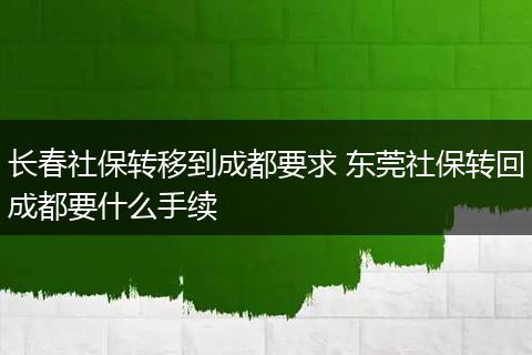长春社保转移到成都要求 东莞社保转回成都要什么手续