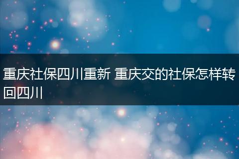 重庆社保四川重新 重庆交的社保怎样转回四川