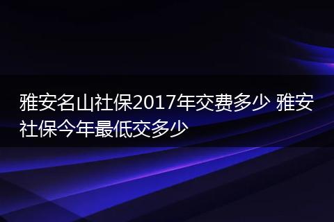 雅安名山社保2017年交费多少 雅安社保今年最低交多少
