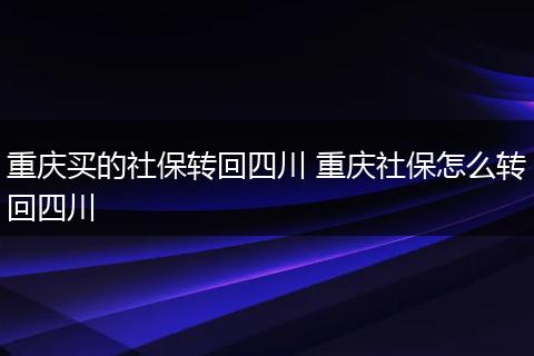 重庆买的社保转回四川 重庆社保怎么转回四川