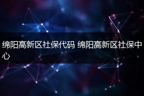 绵阳高新区社保代码 绵阳高新区社保中心