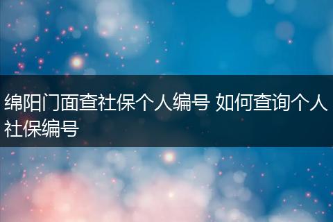 绵阳门面查社保个人编号 如何查询个人社保编号