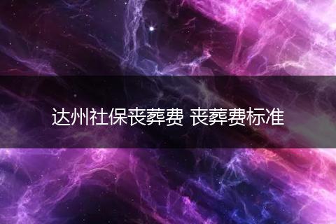 达州社保丧葬费 丧葬费标准