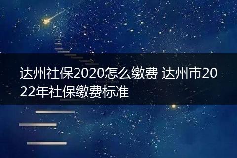 达州社保2020怎么缴费 达州市2022年社保缴费标准