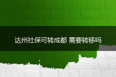 达州社保可转成都 需要转移吗
