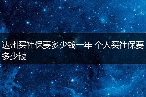 达州买社保要多少钱一年 个人买社保要多少钱