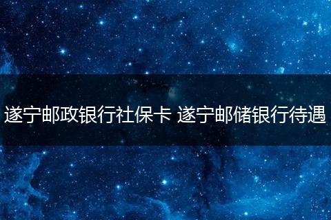 遂宁邮政银行社保卡 遂宁邮储银行待遇