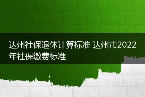达州社保退休计算标准 达州市2022年社保缴费标准