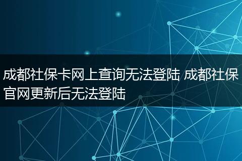 成都社保卡网上查询无法登陆 成都社保官网更新后无法登陆