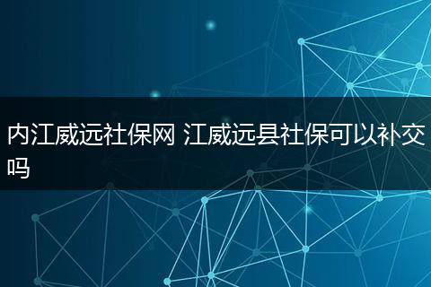 内江威远社保网 江威远县社保可以补交吗