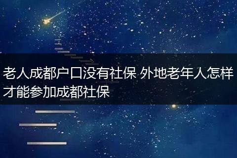 老人成都户口没有社保 外地老年人怎样才能参加成都社保