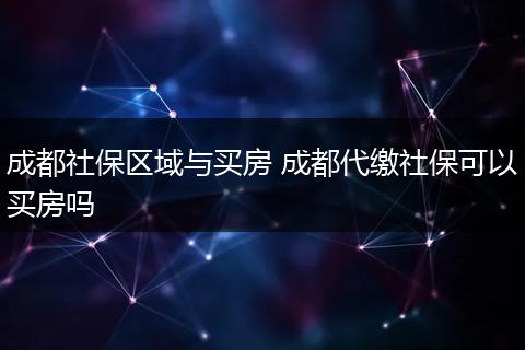 成都社保区域与买房 成都代缴社保可以买房吗