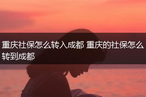 重庆社保怎么转入成都 重庆的社保怎么转到成都