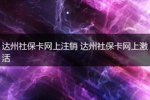 达州社保卡网上注销 达州社保卡网上激活