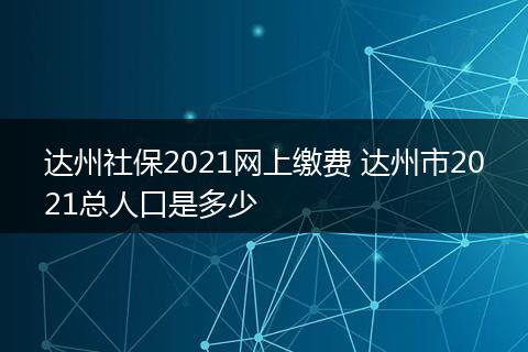 达州社保2021网上缴费 达州市2021总人口是多少