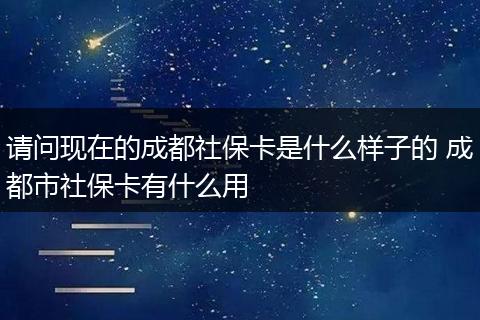 请问现在的成都社保卡是什么样子的 成都市社保卡有什么用