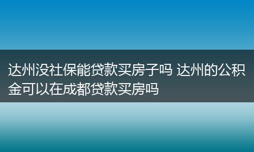 达州没社保能贷款买房子吗 达州的公积金可以在成都贷款买房吗