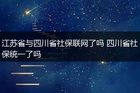江苏省与四川省社保联网了吗 四川省社保统一了吗