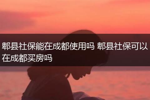 郫县社保能在成都使用吗 郫县社保可以在成都买房吗