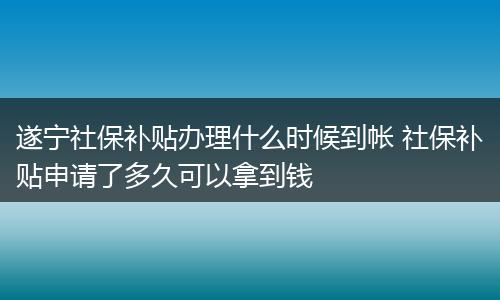 遂宁社保补贴办理什么时候到帐 社保补贴申请了多久可以拿到钱