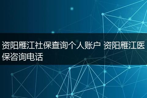 资阳雁江社保查询个人账户 资阳雁江医保咨询电话