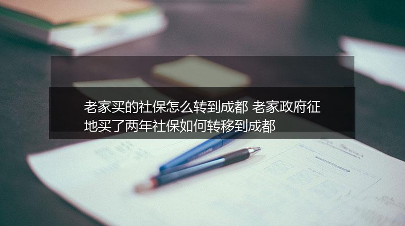 老家买的社保怎么转到成都 老家政府征地买了两年社保如何转移到成都