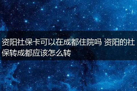 资阳社保卡可以在成都住院吗 资阳的社保转成都应该怎么转
