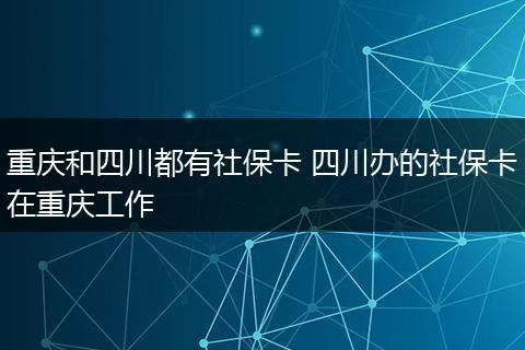 重庆和四川都有社保卡 四川办的社保卡在重庆工作