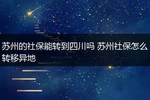 苏州的社保能转到四川吗 苏州社保怎么转移异地