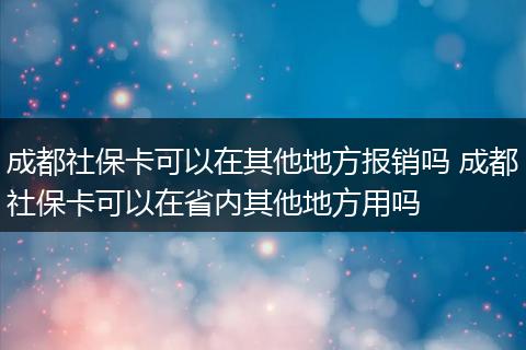 成都社保卡可以在其他地方报销吗 成都社保卡可以在省内其他地方用吗