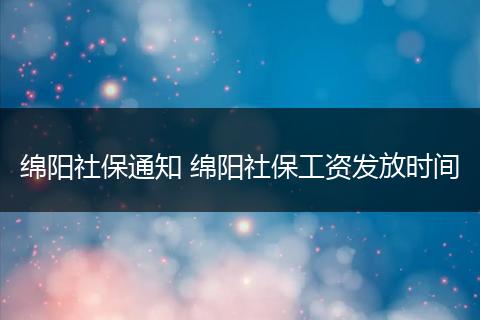 绵阳社保通知 绵阳社保工资发放时间