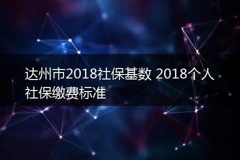 达州市2018社保基数 2018个人社保缴费标准