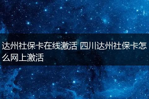 达州社保卡在线激活 四川达州社保卡怎么网上激活