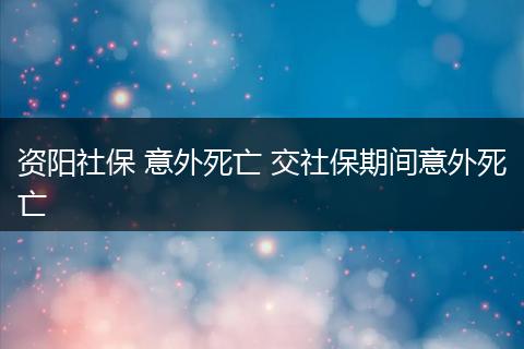 资阳社保 意外死亡 交社保期间意外死亡