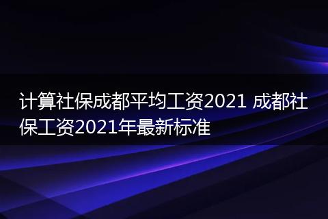 计算社保成都平均工资2021 成都社保工资2021年最新标准