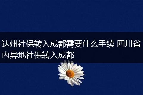达州社保转入成都需要什么手续 四川省内异地社保转入成都