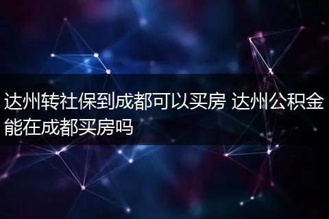 达州转社保到成都可以买房 达州公积金能在成都买房吗