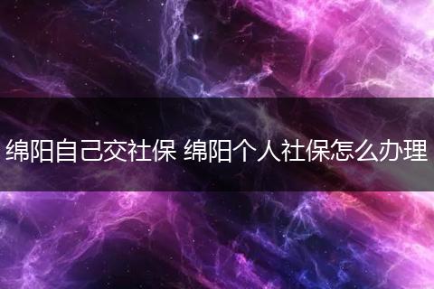 绵阳自己交社保 绵阳个人社保怎么办理