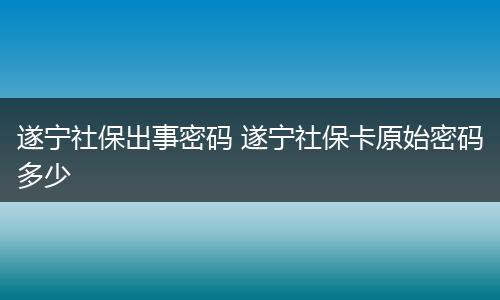 遂宁社保出事密码 遂宁社保卡原始密码多少