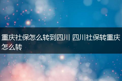重庆社保怎么转到四川 四川社保转重庆怎么转