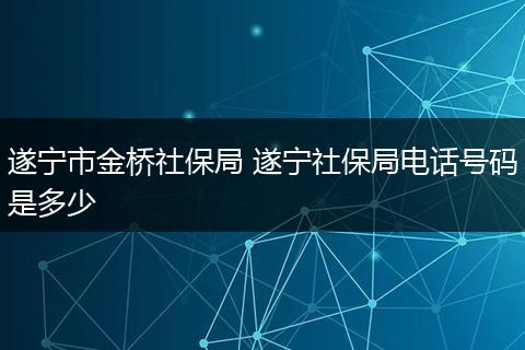 遂宁市金桥社保局 遂宁社保局电话号码是多少