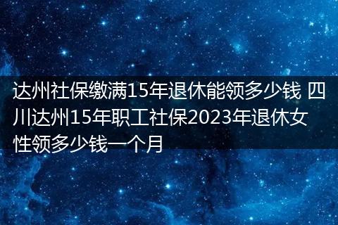 达州社保缴满15年退休能领多少钱 四川达州15年职工社保2023年退休女性领多少钱一个月