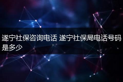遂宁社保咨询电话 遂宁社保局电话号码是多少