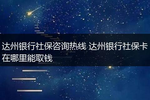 达州银行社保咨询热线 达州银行社保卡在哪里能取钱