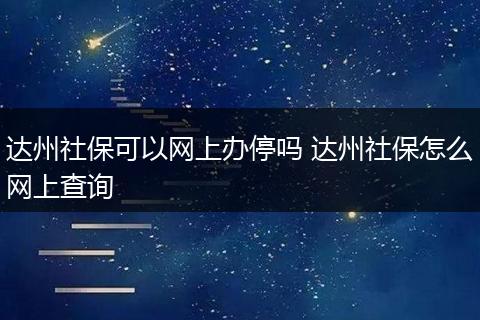 达州社保可以网上办停吗 达州社保怎么网上查询
