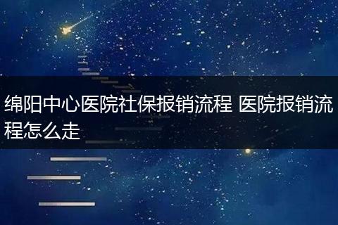 绵阳中心医院社保报销流程 医院报销流程怎么走