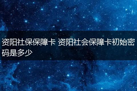 资阳社保保障卡 资阳社会保障卡初始密码是多少