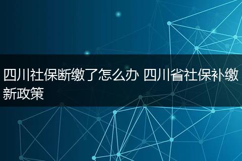四川社保断缴了怎么办 四川省社保补缴新政策