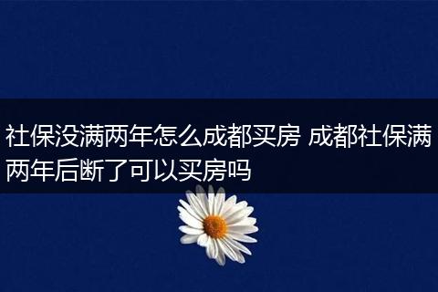 社保没满两年怎么成都买房 成都社保满两年后断了可以买房吗