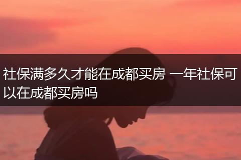 社保满多久才能在成都买房 一年社保可以在成都买房吗